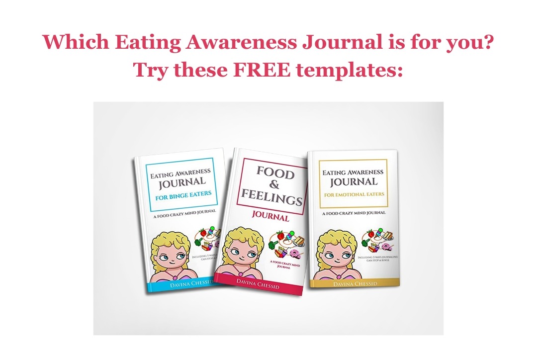 Red text that says Which Eating Awareness Journal is for you? Try these FREE templates. Image of three Eating Awareness Journals by Davina Chessid: Eating Awareness Journal for Binge Eaters, Eating Awareness Journal for Emotional Eaters and Food and Feelings Journal.